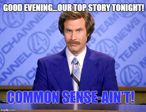 anchorman news update | GOOD EVENING...OUR TOP STORY TONIGHT! COMMON SENSE-AIN'T! | image tagged in anchorman news update,memes,funny | made w/ Imgflip meme maker
