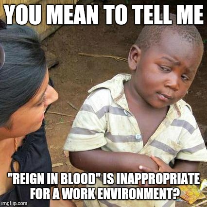 Third World Skeptical Kid Meme | YOU MEAN TO TELL ME "REIGN IN BLOOD" IS INAPPROPRIATE FOR A WORK ENVIRONMENT? | image tagged in memes,third world skeptical kid | made w/ Imgflip meme maker