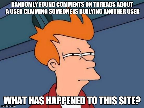 I am well aware this person who claims a user is being bullied must think anything remotely mean is bullying. | RANDOMLY FOUND COMMENTS ON THREADS ABOUT A USER CLAIMING SOMEONE IS BULLYING ANOTHER USER; WHAT HAS HAPPENED TO THIS SITE? | image tagged in memes,futurama fry | made w/ Imgflip meme maker