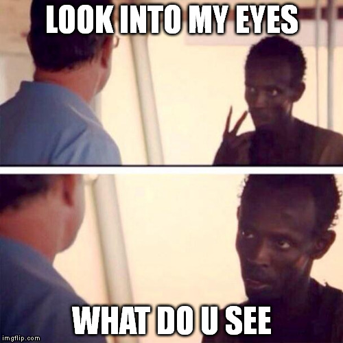 Captain Phillips - I'm The Captain Now | LOOK INTO MY EYES; WHAT DO U SEE | image tagged in memes,captain phillips - i'm the captain now | made w/ Imgflip meme maker