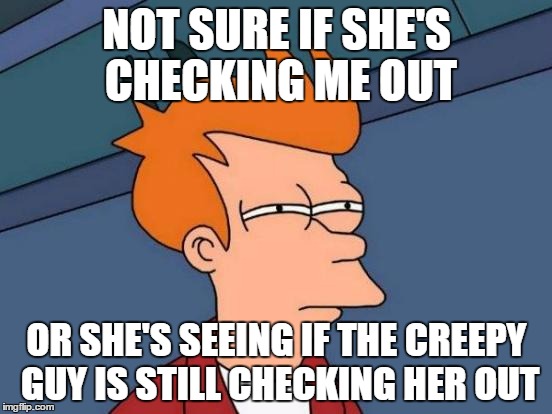 Futurama Fry | NOT SURE IF SHE'S CHECKING ME OUT; OR SHE'S SEEING IF THE CREEPY GUY IS STILL CHECKING HER OUT | image tagged in memes,futurama fry,AdviceAnimals | made w/ Imgflip meme maker