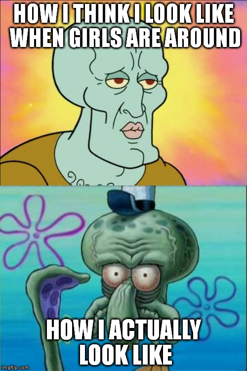 Squidward Meme | HOW I THINK I LOOK LIKE WHEN GIRLS ARE AROUND; HOW I ACTUALLY LOOK LIKE | image tagged in memes,squidward | made w/ Imgflip meme maker