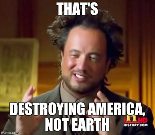 Ancient Aliens Meme | THAT'S DESTROYING AMERICA, NOT EARTH | image tagged in memes,ancient aliens | made w/ Imgflip meme maker