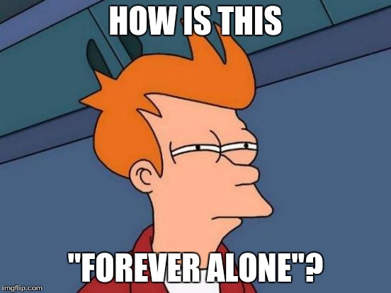 Futurama Fry Meme | HOW IS THIS "FOREVER ALONE"? | image tagged in memes,futurama fry | made w/ Imgflip meme maker