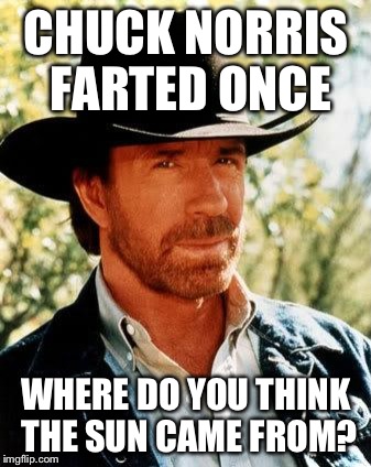 His farts are spontaneously combustible..  | CHUCK NORRIS FARTED ONCE; WHERE DO YOU THINK THE SUN CAME FROM? | image tagged in chuck norris | made w/ Imgflip meme maker