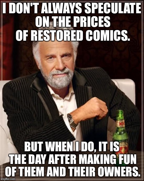 The Most Interesting Man In The World Meme | I DON'T ALWAYS SPECULATE ON THE PRICES OF RESTORED COMICS. BUT WHEN I DO, IT IS THE DAY AFTER MAKING FUN OF THEM AND THEIR OWNERS. | image tagged in memes,the most interesting man in the world | made w/ Imgflip meme maker