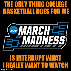 THE ONLY THING COLLEGE BASKETBALL DOES FOR ME; IS INTERRUPT WHAT I REALLY WANT TO WATCH | image tagged in ncaa,march madness,basketball | made w/ Imgflip meme maker