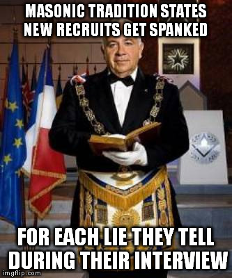 I answered 9 questions, and they spanked me 10 times. | MASONIC TRADITION STATES NEW RECRUITS GET SPANKED; FOR EACH LIE THEY TELL DURING THEIR INTERVIEW | image tagged in illuminati,illuminati confirmed,memes,funny,politics | made w/ Imgflip meme maker