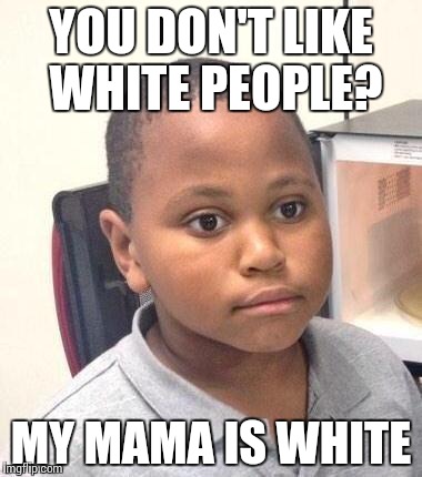 Minor Mistake Marvin Meme | YOU DON'T LIKE WHITE PEOPLE? MY MAMA IS WHITE | image tagged in memes,minor mistake marvin | made w/ Imgflip meme maker