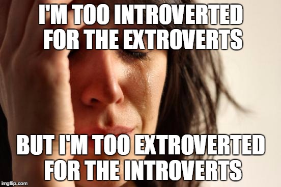A Child of Two Worlds | I'M TOO INTROVERTED FOR THE EXTROVERTS; BUT I'M TOO EXTROVERTED FOR THE INTROVERTS | image tagged in memes,first world problems | made w/ Imgflip meme maker