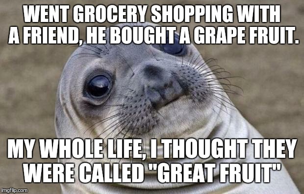 Awkward Moment Sealion Meme | WENT GROCERY SHOPPING WITH A FRIEND, HE BOUGHT A GRAPE FRUIT. MY WHOLE LIFE, I THOUGHT THEY WERE CALLED "GREAT FRUIT" | image tagged in memes,awkward moment sealion | made w/ Imgflip meme maker