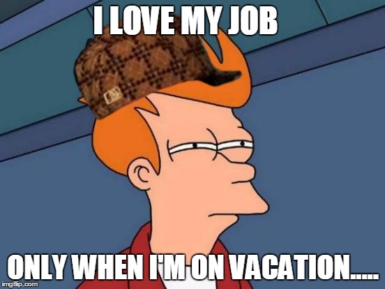 Futurama Fry Meme | I LOVE MY JOB; ONLY WHEN I'M ON VACATION..... | image tagged in memes,futurama fry,scumbag | made w/ Imgflip meme maker