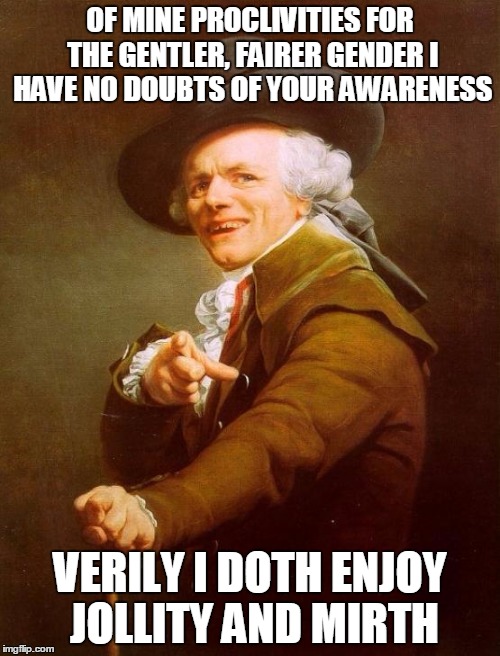 Joseph Ducreux | OF MINE PROCLIVITIES FOR THE GENTLER, FAIRER GENDER I HAVE NO DOUBTS OF YOUR AWARENESS; VERILY I DOTH ENJOY JOLLITY AND MIRTH | image tagged in memes,joseph ducreux | made w/ Imgflip meme maker