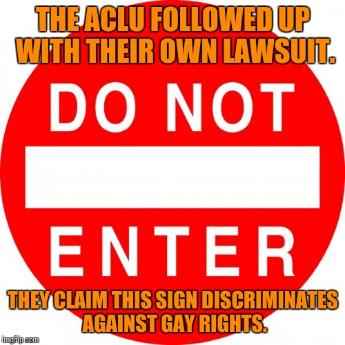 THE ACLU FOLLOWED UP WITH THEIR OWN LAWSUIT. THEY CLAIM THIS SIGN DISCRIMINATES AGAINST GAY RIGHTS. | made w/ Imgflip meme maker