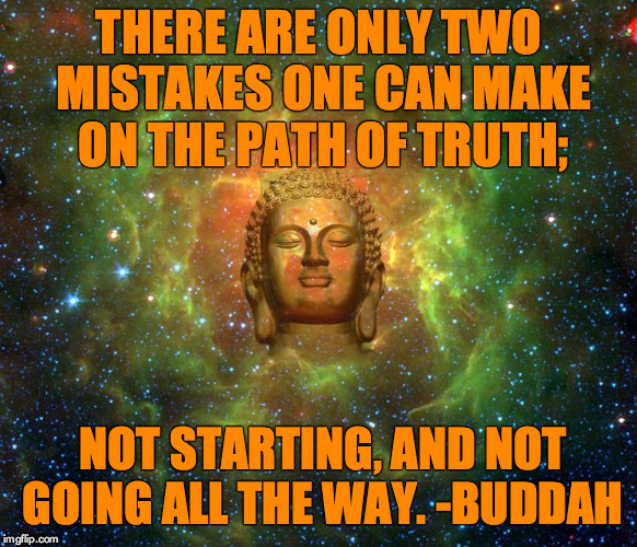 THERE ARE ONLY TWO MISTAKES ONE CAN MAKE ON THE PATH OF TRUTH;; NOT STARTING, AND NOT GOING ALL THE WAY. -BUDDAH | image tagged in buddah,truth | made w/ Imgflip meme maker