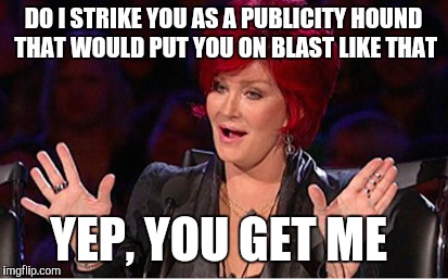 DO I STRIKE YOU AS A PUBLICITY HOUND THAT WOULD PUT YOU ON BLAST LIKE THAT YEP, YOU GET ME | made w/ Imgflip meme maker