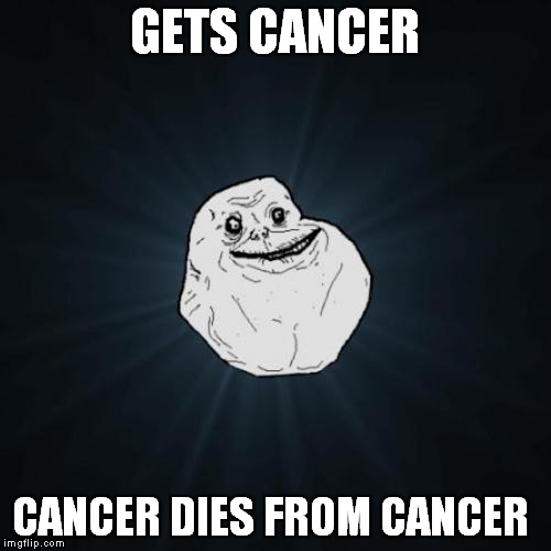 Forever Alone Meme | GETS CANCER; CANCER DIES FROM CANCER | image tagged in memes,forever alone | made w/ Imgflip meme maker