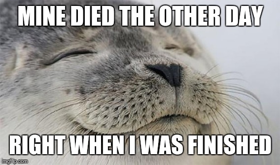 MINE DIED THE OTHER DAY RIGHT WHEN I WAS FINISHED | made w/ Imgflip meme maker