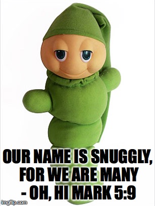 OUR NAME IS SNUGGLY, FOR WE ARE MANY - OH, HI MARK 5:9 | image tagged in snuggly | made w/ Imgflip meme maker