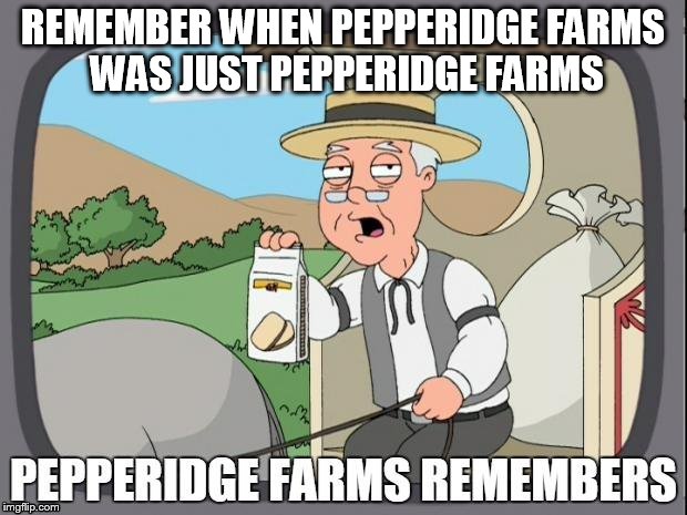 PEPPERIDGE FARMS REMEMBERS | REMEMBER WHEN PEPPERIDGE FARMS WAS JUST PEPPERIDGE FARMS | image tagged in pepperidge farms remembers | made w/ Imgflip meme maker