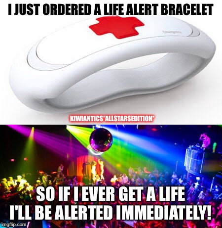 Get a life | I JUST ORDERED A LIFE ALERT BRACELET; KIWIANTICS*ALLSTARSEDITION*; SO IF I EVER GET A LIFE I'LL BE ALERTED IMMEDIATELY! | image tagged in get a life,no life,boring,bored,friends,forever alone | made w/ Imgflip meme maker