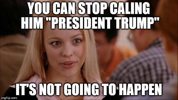 Not going to Happen | YOU CAN STOP CALING HIM "PRESIDENT TRUMP"; IT'S NOT GOING TO HAPPEN | image tagged in not going to happen | made w/ Imgflip meme maker