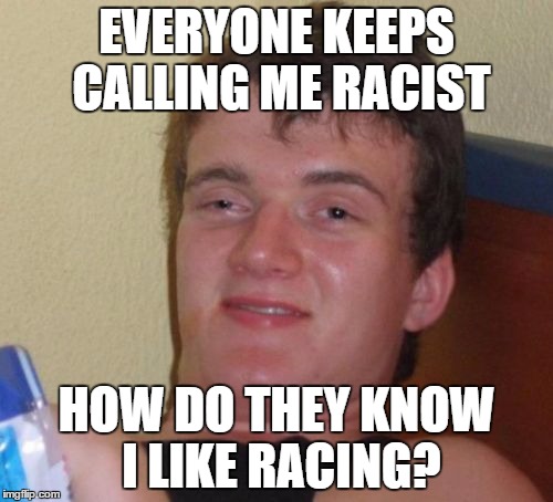 10 Guy Meme | EVERYONE KEEPS CALLING ME RACIST; HOW DO THEY KNOW I LIKE RACING? | image tagged in memes,10 guy | made w/ Imgflip meme maker
