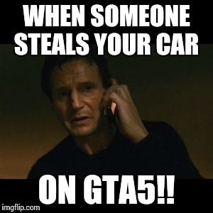 Liam Neeson Taken Meme | WHEN SOMEONE STEALS YOUR CAR; ON GTA5!! | image tagged in memes,liam neeson taken | made w/ Imgflip meme maker