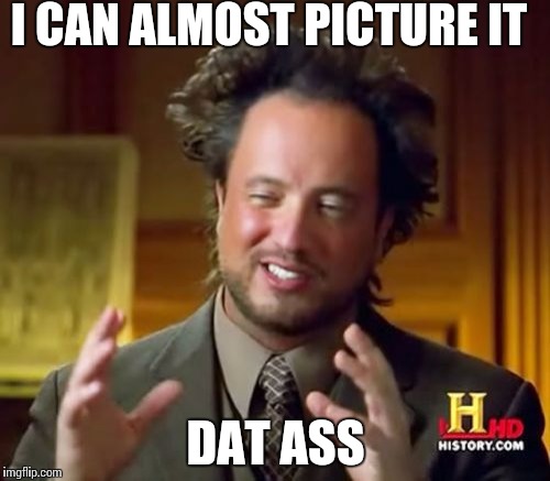 Ancient Aliens | I CAN ALMOST PICTURE IT; DAT ASS | image tagged in memes,ancient aliens | made w/ Imgflip meme maker