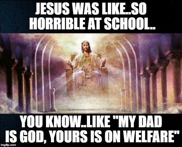 Jesus is Lord | JESUS WAS LIKE..SO HORRIBLE AT SCHOOL.. YOU KNOW..LIKE "MY DAD IS GOD, YOURS IS ON WELFARE" | image tagged in jesus is lord | made w/ Imgflip meme maker