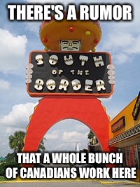South of the border | THERE'S A RUMOR; THAT A WHOLE BUNCH OF CANADIANS WORK HERE | image tagged in canadian,memes | made w/ Imgflip meme maker
