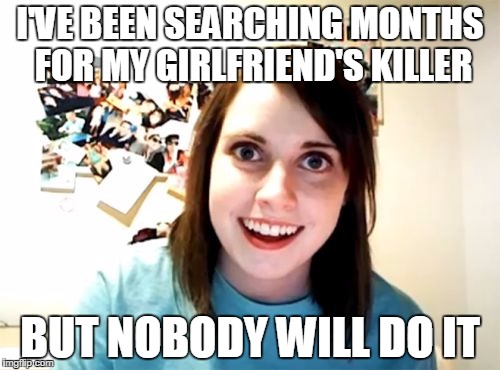 Overly Attached Girlfriend Meme | I'VE BEEN SEARCHING MONTHS FOR MY GIRLFRIEND'S KILLER; BUT NOBODY WILL DO IT | image tagged in memes,overly attached girlfriend | made w/ Imgflip meme maker