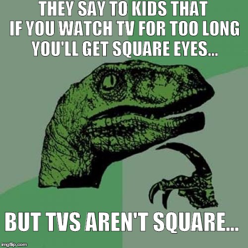 Philosorapter on TVs | THEY SAY TO KIDS THAT IF YOU WATCH TV FOR TOO LONG YOU'LL GET SQUARE EYES... BUT TVS AREN'T SQUARE... | image tagged in memes,philosoraptor | made w/ Imgflip meme maker