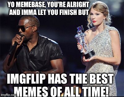 The other Image sites... | YO MEMEBASE, YOU'RE ALRIGHT AND IMMA LET YOU FINISH BUT; IMGFLIP HAS THE BEST MEMES OF ALL TIME! | image tagged in imma let you finish,kanye,interrupting kanye,memes,imgflip | made w/ Imgflip meme maker