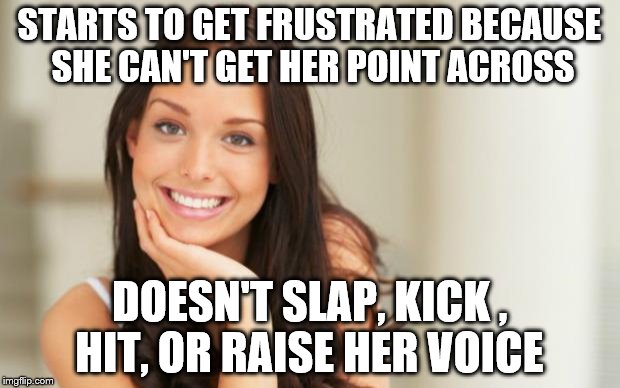 There still some out there....:) | STARTS TO GET FRUSTRATED BECAUSE SHE CAN'T GET HER POINT ACROSS; DOESN'T SLAP, KICK , HIT, OR RAISE HER VOICE | image tagged in good girl gina,love,respect | made w/ Imgflip meme maker