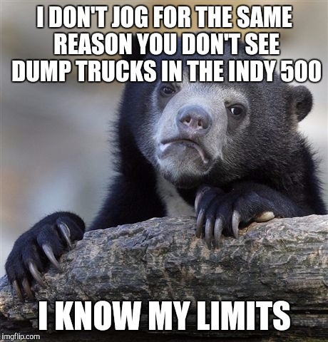Confession Bear | I DON'T JOG FOR THE SAME REASON YOU DON'T SEE DUMP TRUCKS IN THE INDY 500; I KNOW MY LIMITS | image tagged in memes,confession bear | made w/ Imgflip meme maker