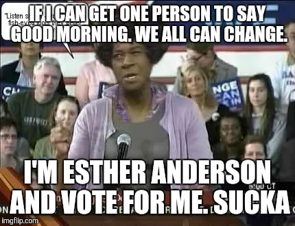 IF I CAN GET ONE PERSON TO SAY GOOD MORNING. WE ALL CAN CHANGE. I'M ESTHER ANDERSON AND VOTE FOR ME. SUCKA | image tagged in aunt esther | made w/ Imgflip meme maker