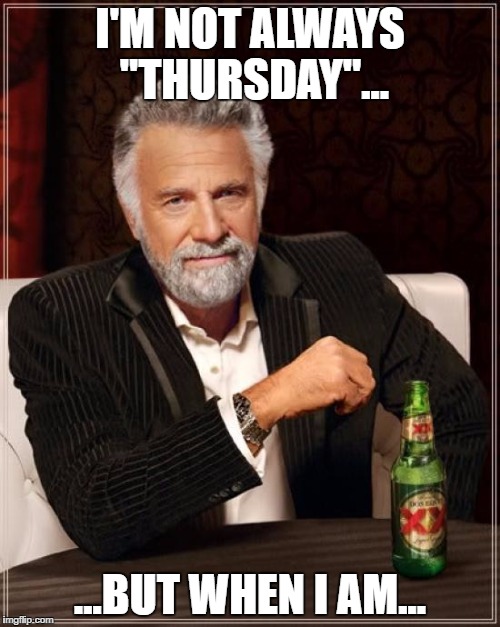 Most Interesting Man... | I'M NOT ALWAYS "THURSDAY"... ...BUT WHEN I AM... | image tagged in the most interesting man in the world | made w/ Imgflip meme maker