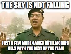Baghdad Bob | THE SKY IS NOT FALLING; JUST A FEW MORE GAMES UNTIL MORRIS GELS WITH THE REST OF THE TEAM | image tagged in baghdad bob | made w/ Imgflip meme maker
