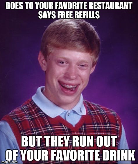 Bad Luck Brian | GOES TO YOUR FAVORITE RESTAURANT SAYS FREE REFILLS; BUT THEY RUN OUT OF YOUR FAVORITE DRINK | image tagged in memes,bad luck brian | made w/ Imgflip meme maker