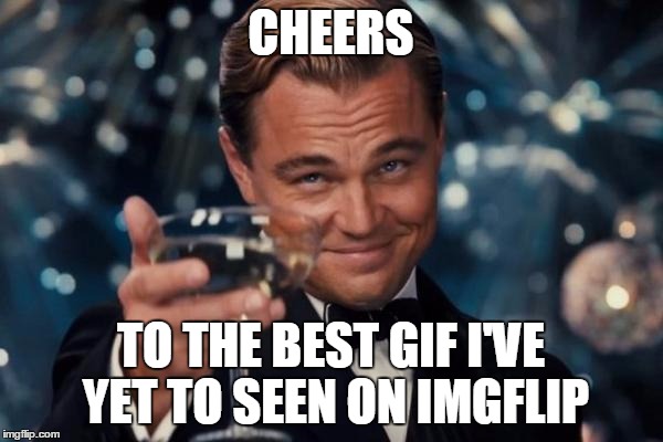 Leonardo Dicaprio Cheers Meme | CHEERS TO THE BEST GIF I'VE YET TO SEEN ON IMGFLIP | image tagged in memes,leonardo dicaprio cheers | made w/ Imgflip meme maker