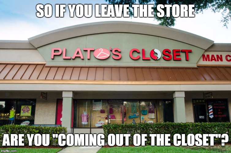 I couldn't help myself... | SO IF YOU LEAVE THE STORE; ARE YOU "COMING OUT OF THE CLOSET"? | image tagged in funny,plato's closet,pun,puns,anti joke | made w/ Imgflip meme maker