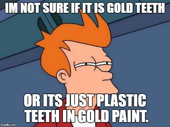 IM NOT SURE IF IT IS GOLD TEETH OR ITS JUST PLASTIC TEETH IN GOLD PAINT. | image tagged in memes,futurama fry | made w/ Imgflip meme maker