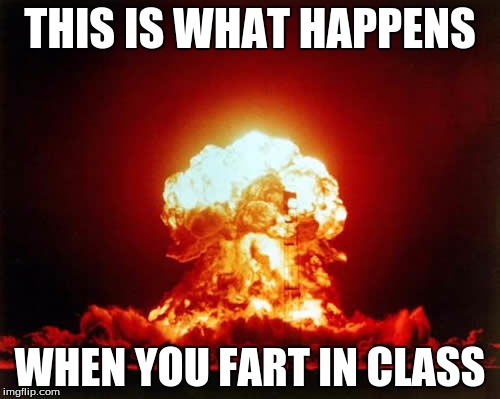 Nuclear Explosion | THIS IS WHAT HAPPENS; WHEN YOU FART IN CLASS | image tagged in memes,nuclear explosion | made w/ Imgflip meme maker