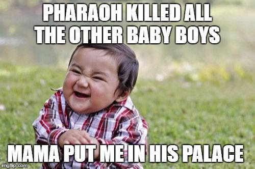 Evil Toddler Meme | PHARAOH KILLED ALL THE OTHER BABY BOYS MAMA PUT ME IN HIS PALACE | image tagged in memes,evil toddler | made w/ Imgflip meme maker