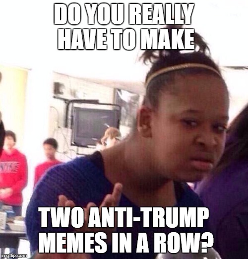Black Girl Wat Meme | DO YOU REALLY HAVE TO MAKE TWO ANTI-TRUMP MEMES IN A ROW? | image tagged in memes,black girl wat | made w/ Imgflip meme maker