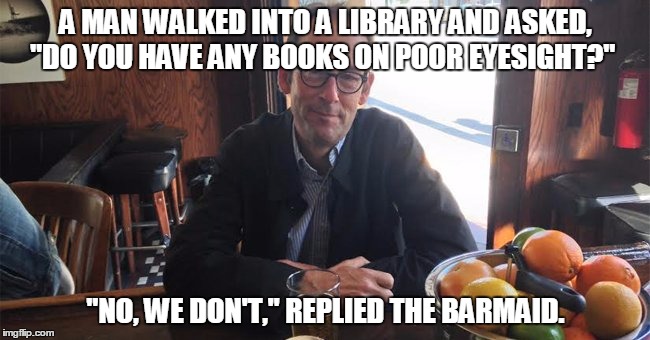 bad eyesight | A MAN WALKED INTO A LIBRARY AND ASKED, "DO YOU HAVE ANY BOOKS ON POOR EYESIGHT?"; "NO, WE DON'T," REPLIED THE BARMAID. | image tagged in eyesight,barmaid,library,books | made w/ Imgflip meme maker