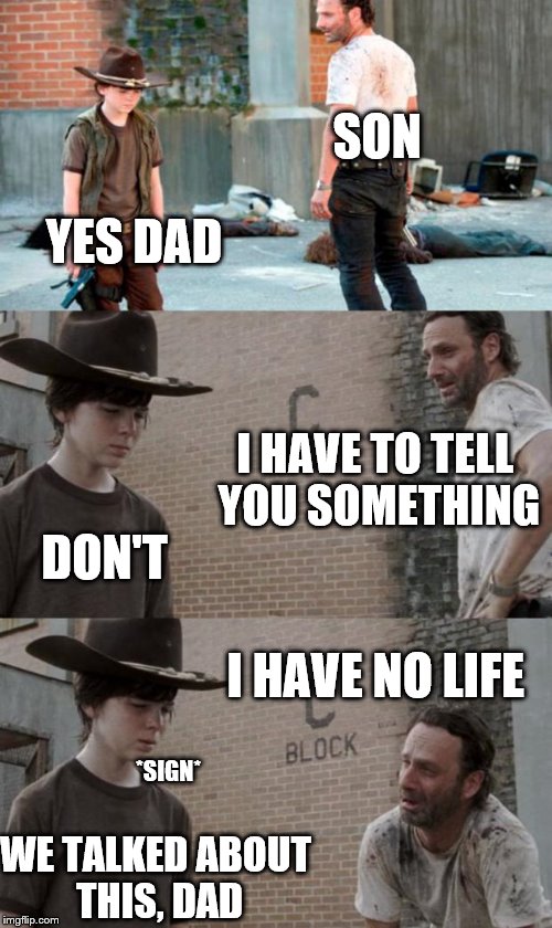 Rick and Carl 3 | SON; YES DAD; I HAVE TO TELL YOU SOMETHING; DON'T; I HAVE NO LIFE; *SIGN*; WE TALKED ABOUT THIS, DAD | image tagged in memes,rick and carl 3 | made w/ Imgflip meme maker