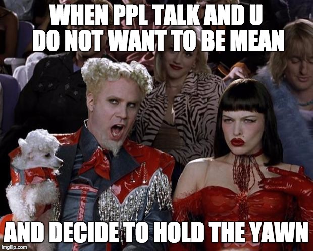 Mugatu So Hot Right Now Meme | WHEN PPL TALK AND U DO NOT WANT TO BE MEAN; AND DECIDE TO HOLD THE YAWN | image tagged in memes,mugatu so hot right now | made w/ Imgflip meme maker