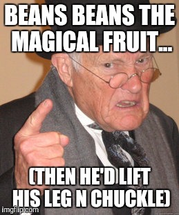 Back In My Day Meme | BEANS BEANS THE MAGICAL FRUIT... (THEN HE'D LIFT HIS LEG N CHUCKLE) | image tagged in memes,back in my day | made w/ Imgflip meme maker